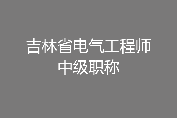 吉林省电气工程师中级职称