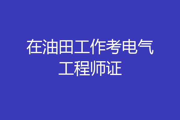 在油田工作考电气工程师证
