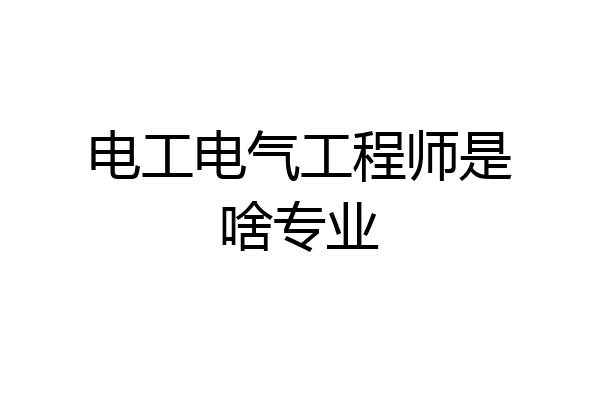 电工电气工程师是啥专业