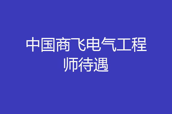 中国商飞电气工程师待遇