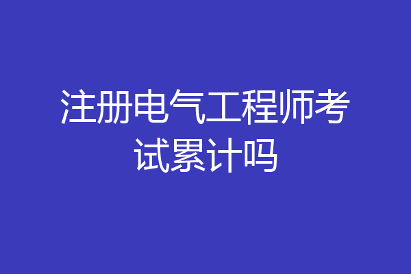 注册电气工程师考试累计吗