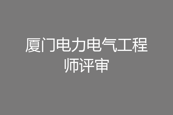 厦门电力电气工程师评审