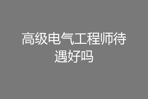高级电气工程师待遇好吗