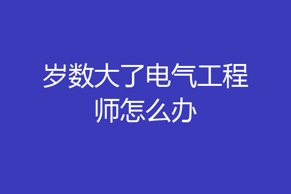 岁数大了电气工程师怎么办