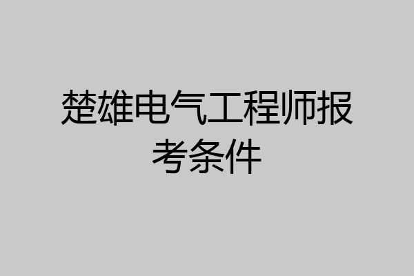 楚雄电气工程师报考条件