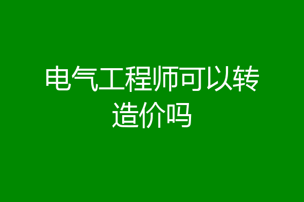 电气工程师可以转造价吗
