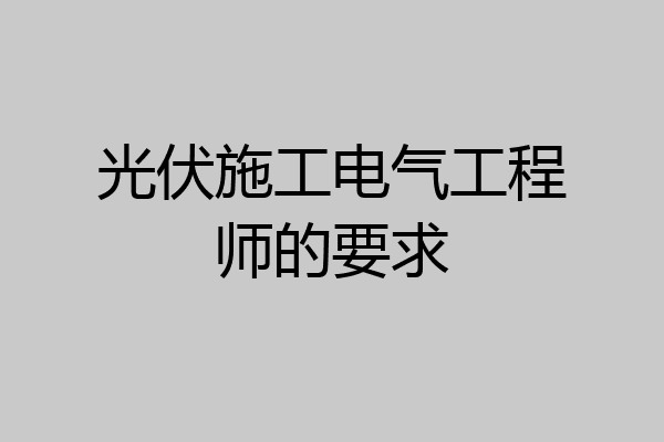 光伏施工电气工程师的要求