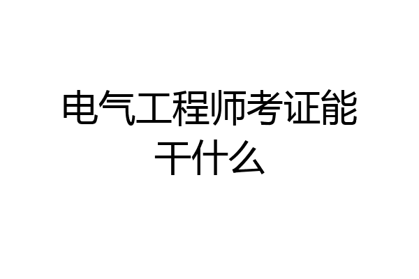 电气工程师考证能干什么