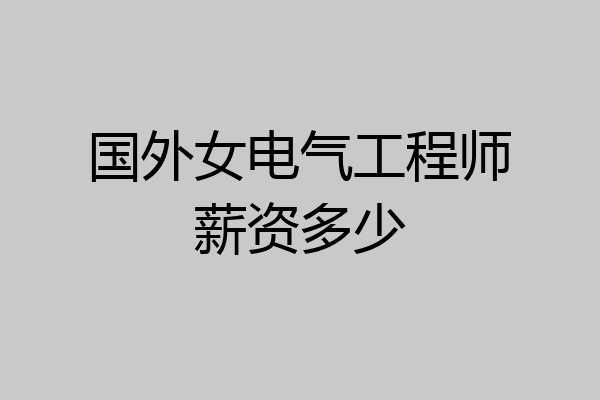 国外女电气工程师薪资多少