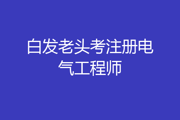 白发老头考注册电气工程师