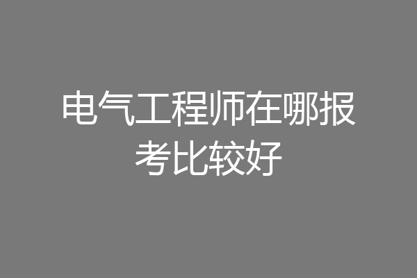电气工程师在哪报考比较好