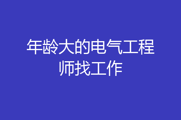 年龄大的电气工程师找工作