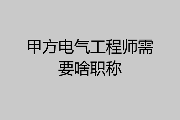甲方电气工程师需要啥职称