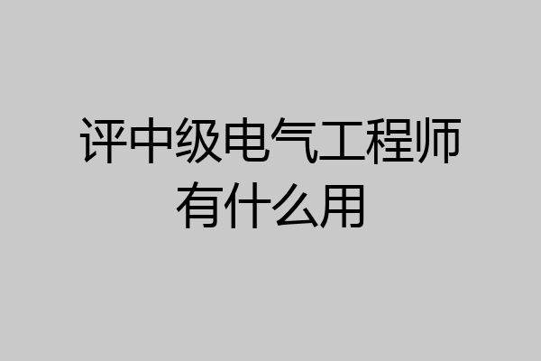 评中级电气工程师有什么用