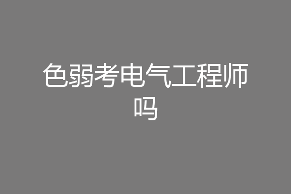 色弱考电气工程师吗