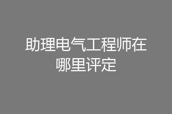 助理电气工程师在哪里评定