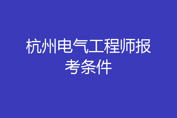 杭州电气工程师报考条件