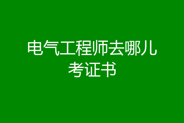 电气工程师去哪儿考证书