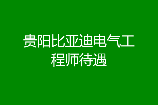 贵阳比亚迪电气工程师待遇