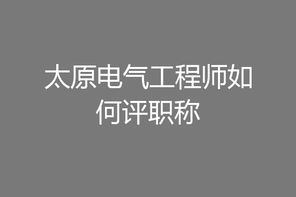 太原电气工程师如何评职称
