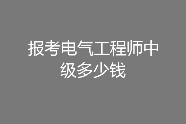 报考电气工程师中级多少钱