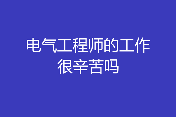 电气工程师的工作很辛苦吗
