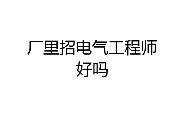 厂里招电气工程师好吗