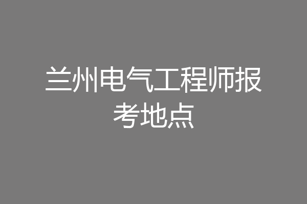兰州电气工程师报考地点