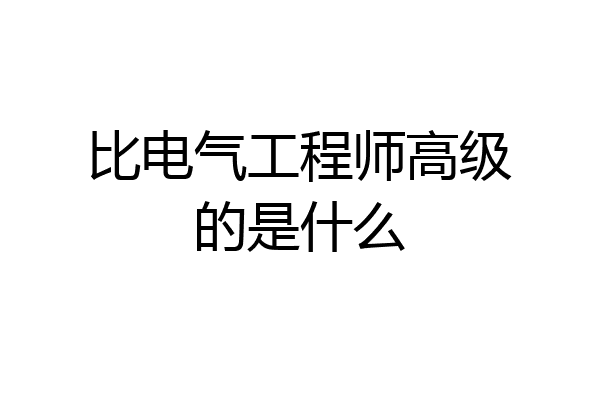 比电气工程师高级的是什么