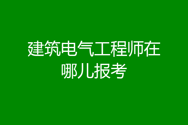 建筑电气工程师在哪儿报考