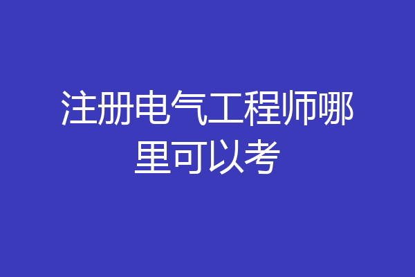 注册电气工程师哪里可以考