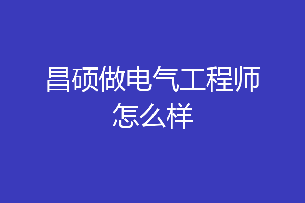 昌硕做电气工程师怎么样