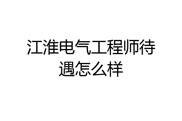 江淮电气工程师待遇怎么样