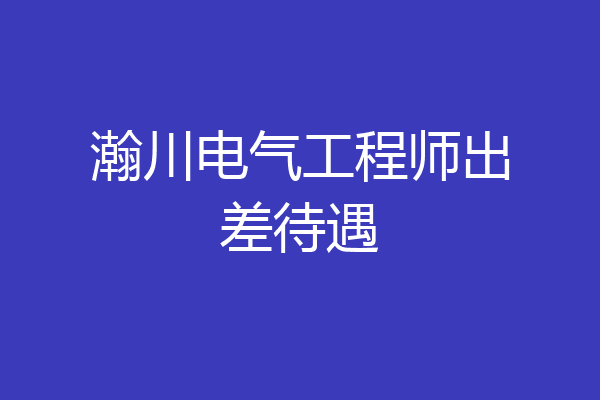 瀚川电气工程师出差待遇