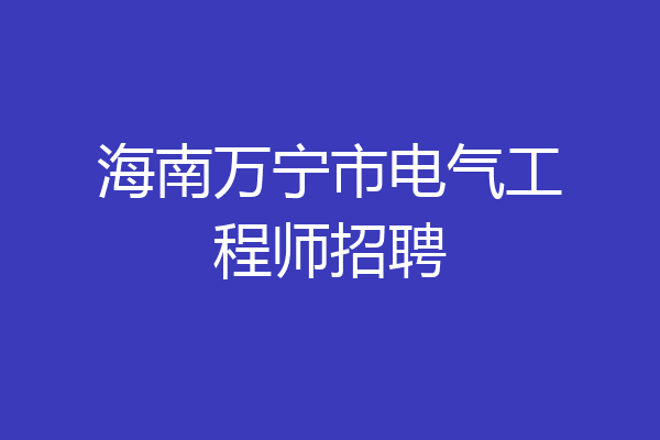 海南万宁市电气工程师招聘