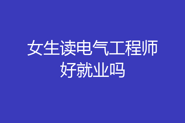 女生读电气工程师好就业吗