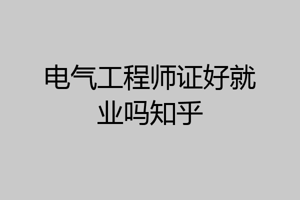 电气工程师证好就业吗知乎