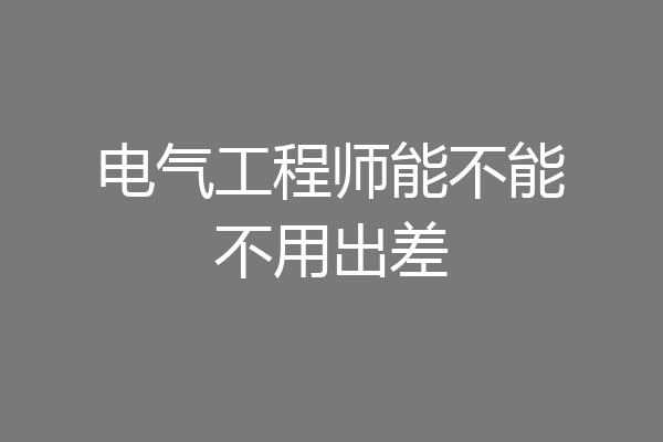 电气工程师能不能不用出差