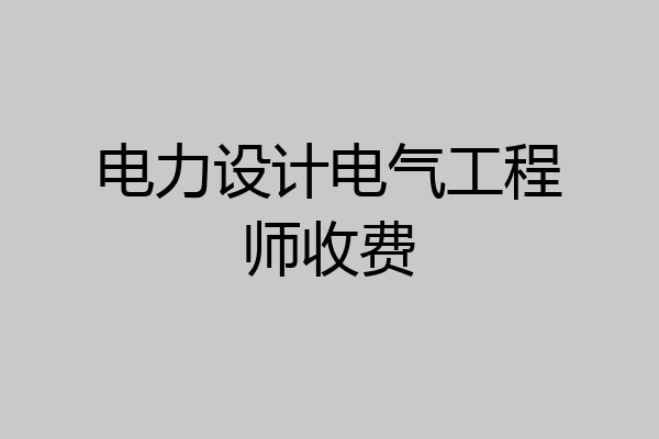 电力设计电气工程师收费
