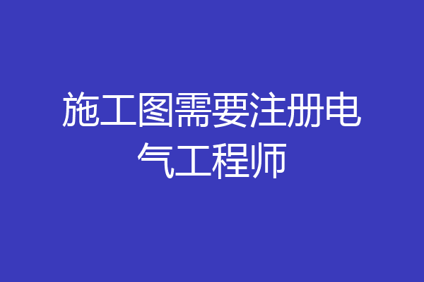 施工图需要注册电气工程师