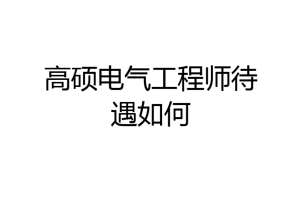 高硕电气工程师待遇如何