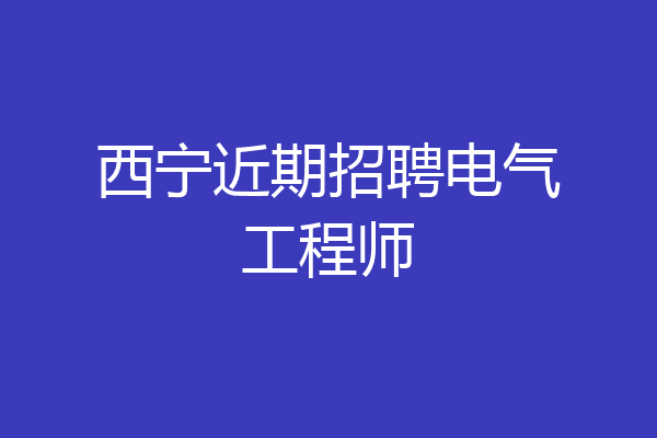 西宁近期招聘电气工程师
