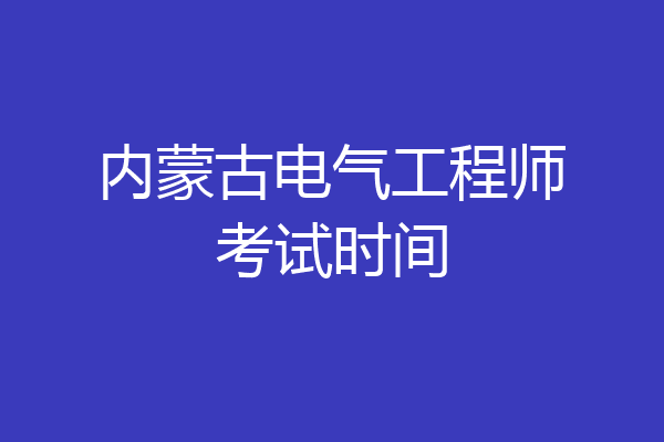 内蒙古电气工程师考试时间