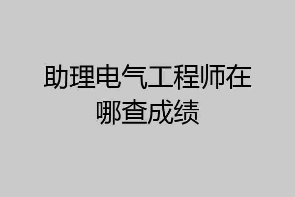 助理电气工程师在哪查成绩