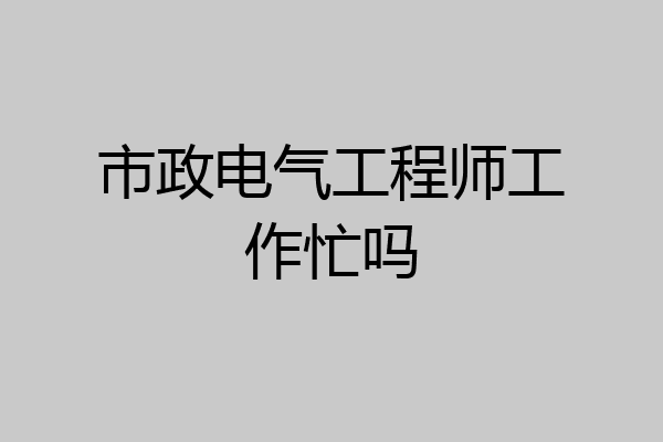 市政电气工程师工作忙吗