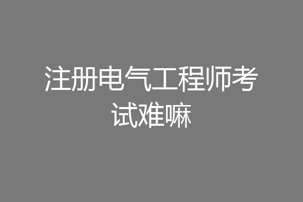 注册电气工程师考试难嘛