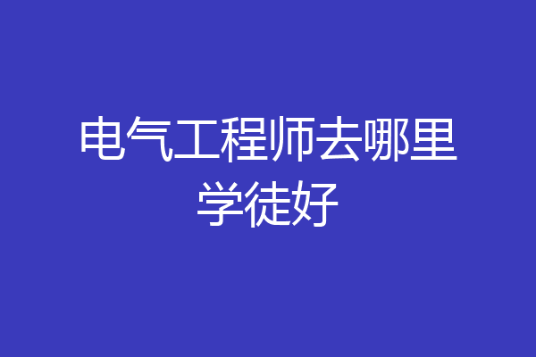 电气工程师去哪里学徒好