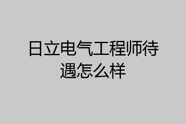 日立电气工程师待遇怎么样
