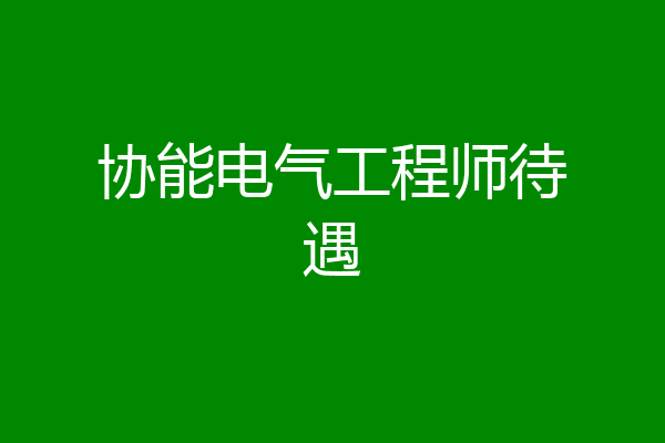 协能电气工程师待遇