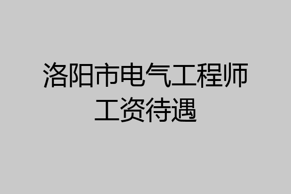 洛阳市电气工程师工资待遇